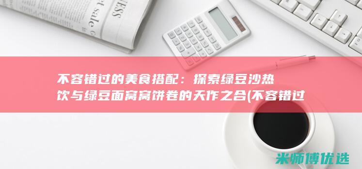 不容错过的美食搭配：探索绿豆沙热饮与绿豆面窝窝饼卷的天作之合 (不容错过的美景)