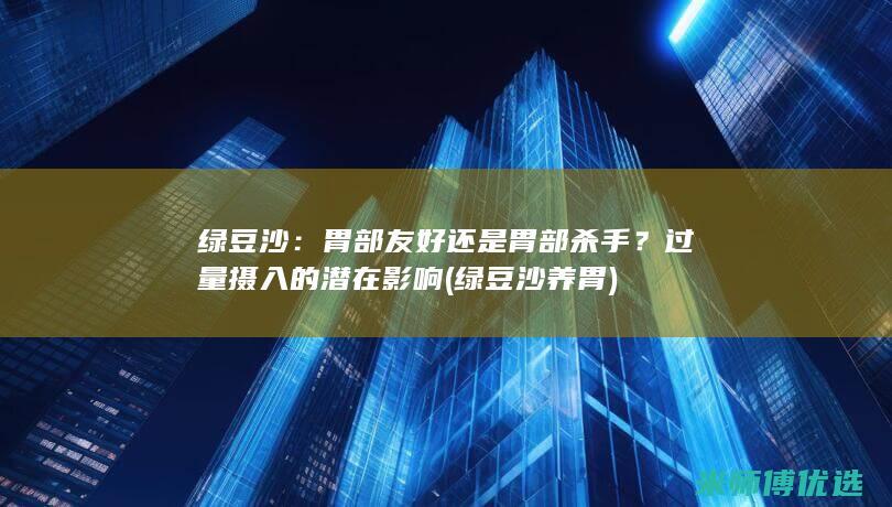 绿豆沙：胃部友好还是胃部杀手？过量摄入的潜在影响 (绿豆沙养胃)