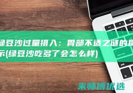 绿豆沙过量摄入：胃部不适之谜的揭示 (绿豆沙吃多了会怎么样)