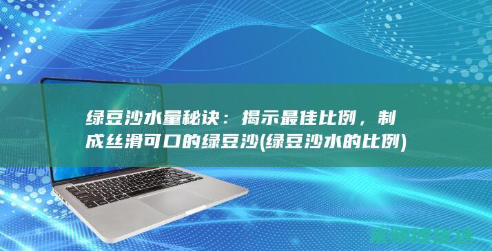 绿豆沙水量秘诀：揭示最佳比例，制成丝滑可口的绿豆沙 (绿豆沙水的比例)