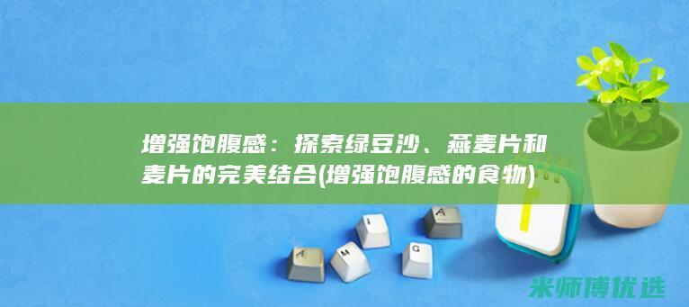 增强饱腹感：探索绿豆沙、燕麦片和麦片的完美结合 (增强饱腹感的食物)