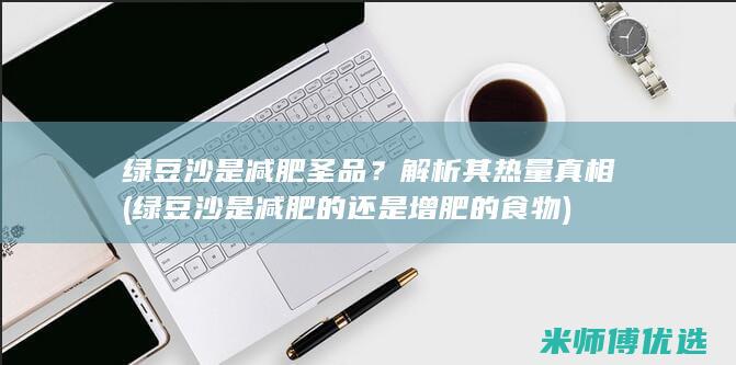 绿豆沙是减肥圣品？解析其热量真相 (绿豆沙是减肥的还是增肥的食物)