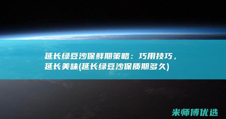 延长绿豆沙保鲜期策略：巧用技巧，延长美味 (延长绿豆沙保质期多久)