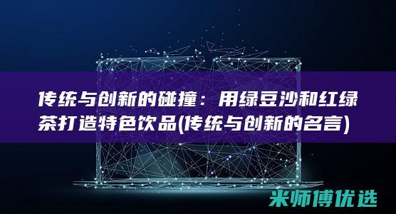 传统与创新的碰撞：用绿豆沙和红绿茶打造特色饮品 (传统与创新的名言)