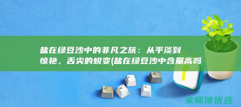 盐在绿豆沙中的非凡之旅：从平淡到惊艳，舌尖的蜕变 (盐在绿豆沙中含量高吗)