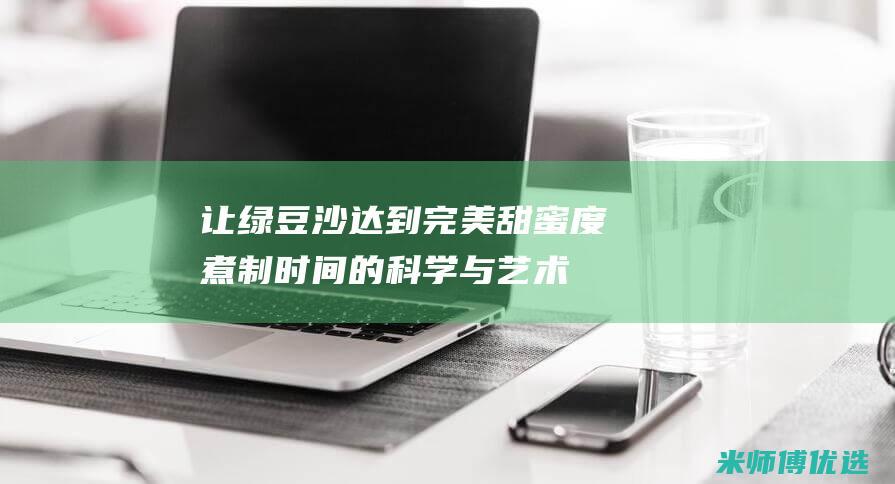 让绿豆沙达到完美甜蜜度：煮制时间的科学与艺术 (绿豆沙起沙的方法)