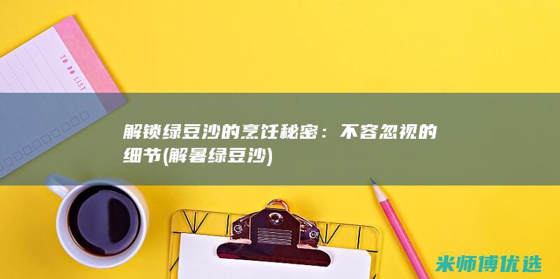 解锁绿豆沙的烹饪秘密：不容忽视的细节 (解暑绿豆沙)