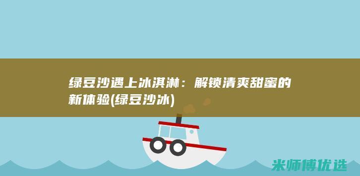 绿豆沙遇上冰淇淋：解锁清爽甜蜜的新体验 (绿豆沙 冰)