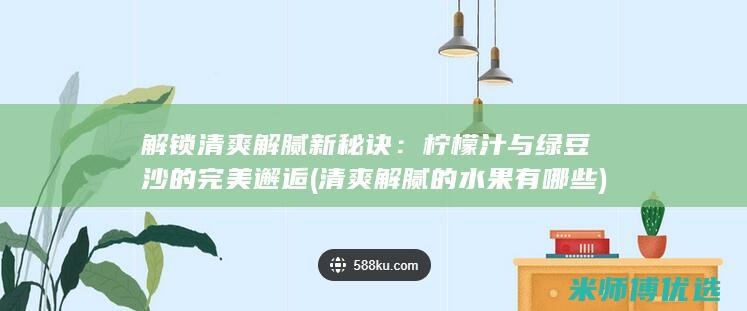 解锁清爽解腻新秘诀：柠檬汁与绿豆沙的完美邂逅 (清爽解腻的水果有哪些)