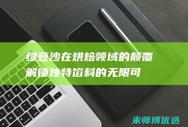 绿豆沙在烘焙领域的颠覆：解锁独特馅料的无限可能 (绿豆沙在烘焙中的作用)