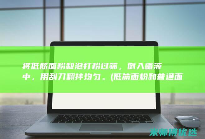 将低筋面粉和泡打粉过筛，倒入蛋液中，用刮刀翻拌均匀。(低筋面粉和普通面粉的区别)