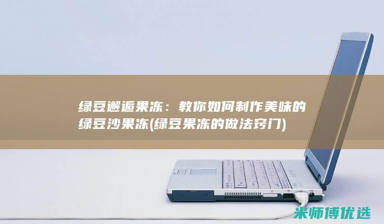 绿豆邂逅果冻：教你如何制作美味的绿豆沙果冻 (绿豆果冻的做法窍门)