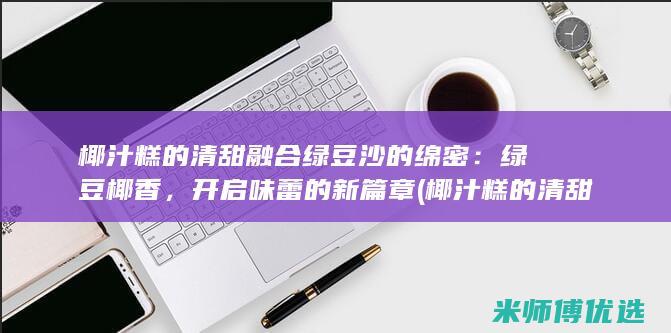 椰汁糕的清甜融合绿豆沙的绵密：绿豆椰香，开启味蕾的新篇章 (椰汁糕的清甜度是多少)