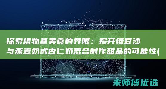 探索植物基美食的界限：揭开绿豆沙与燕麦奶或杏仁奶混合制作甜品的可能性 (探寻植物之美)