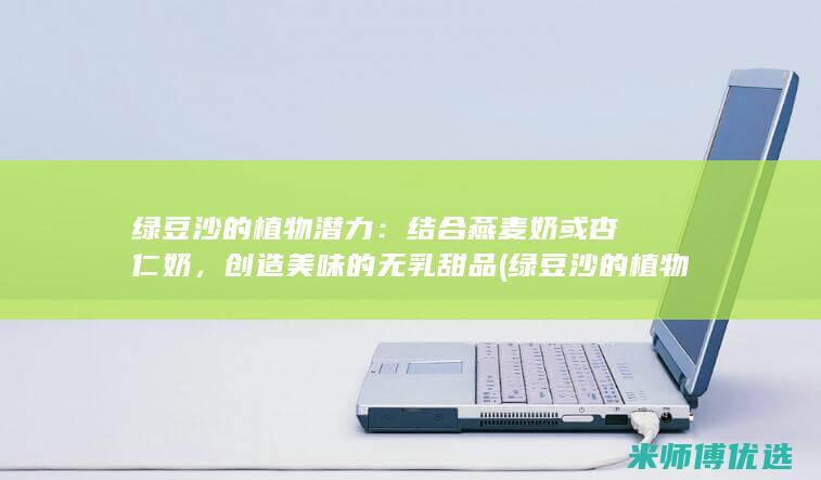 绿豆沙的植物潜力：结合燕麦奶或杏仁奶，创造美味的无乳甜品 (绿豆沙的植物有哪些)