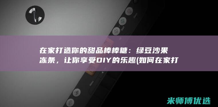 在家打造你的甜品棒棒糖：绿豆沙果冻条，让你享受DIY的乐趣 (如何在家打造)