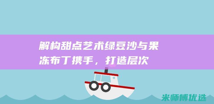 解构甜点艺术：绿豆沙与果冻布丁携手，打造层次分明的彩虹甜品塔 (甜点解释)