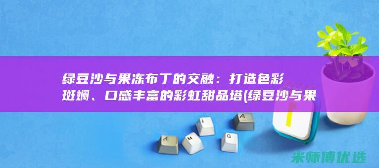 绿豆沙与果冻布丁的交融：打造色彩斑斓、口感丰富的彩虹甜品塔 (绿豆沙与果冻能同吃吗)