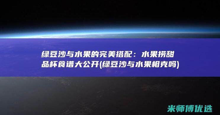 绿豆沙与水果的完美搭配：水果捞甜品杯食谱大公开 (绿豆沙与水果相克吗)