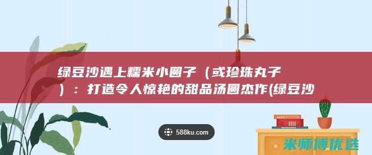 绿豆沙遇上糯米小圆子（或珍珠丸子）：打造令人惊艳的甜品汤圆杰作 (绿豆沙加糯米)