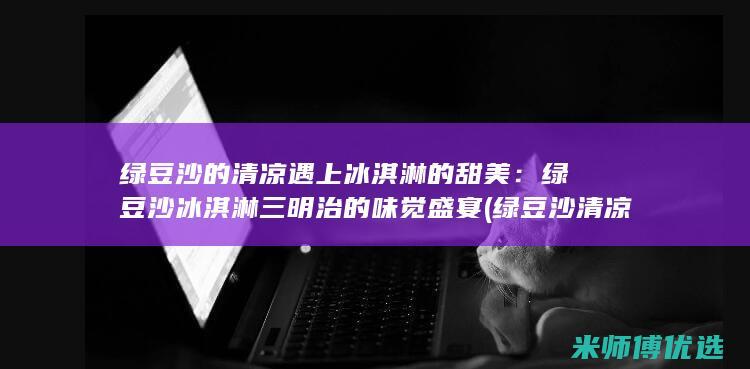 绿豆沙的清凉遇上冰淇淋的甜美：绿豆沙冰淇淋三明治的味觉盛宴 (绿豆沙清凉粉白凉粉)