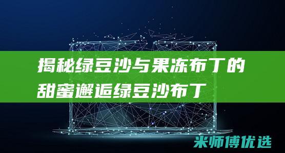 揭秘绿豆沙与果冻、布丁的甜蜜邂逅：绿豆沙布丁蛋糕可行性 (绿豆沙和绿豆粥是一样的吗)