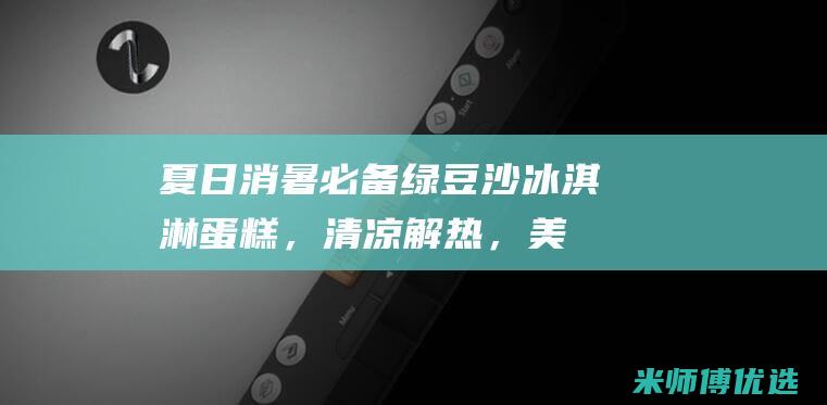 夏日消暑必备：绿豆沙冰淇淋蛋糕，清凉解热，美味不断 (夏日消暑必备饮料)