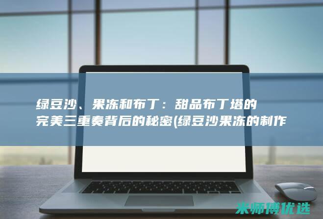 绿豆沙、果冻和布丁：甜品布丁塔的完美三重奏背后的秘密 (绿豆沙果冻的制作步骤)