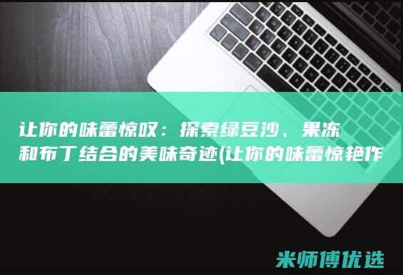 让你的味蕾惊叹：探索绿豆沙、果冻和布丁结合的美味奇迹 (让你的味蕾惊艳作文)