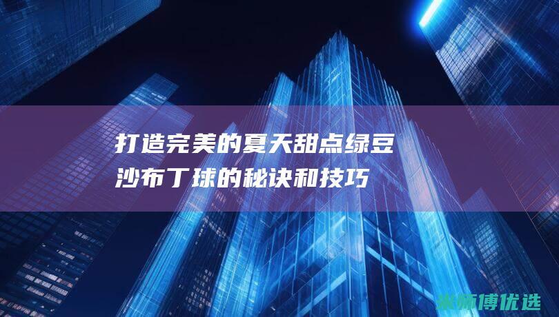 打造完美的夏天甜点：绿豆沙布丁球的秘诀和技巧 (打造完美的你)