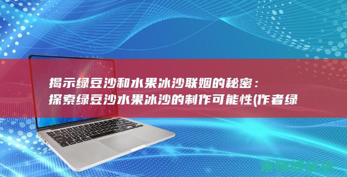 揭示绿豆沙和水果冰沙联姻的秘密：探索绿豆沙水果冰沙的制作可能性 (作者绿豆沙)