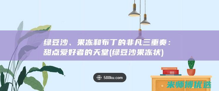 绿豆沙、果冻和布丁的非凡三重奏：甜点爱好者的天堂 (绿豆沙果冻状)