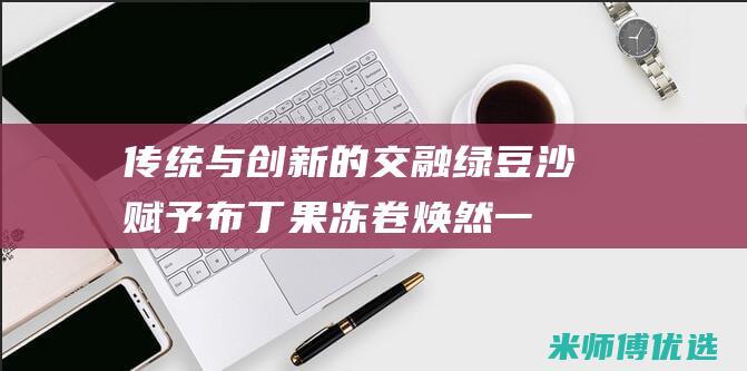 传统与创新的交融：绿豆沙赋予布丁果冻卷焕然一新的风貌 (传统与创新的例子)