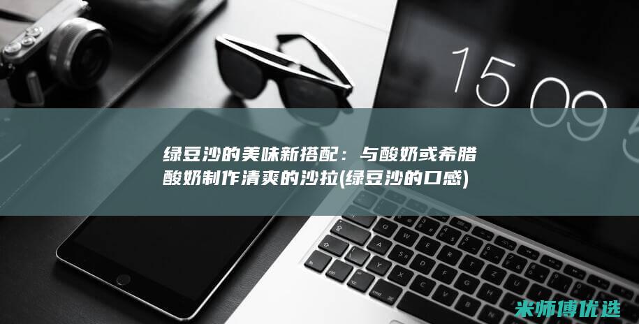 绿豆沙的美味新搭配：与酸奶或希腊酸奶制作清爽的沙拉 (绿豆沙的口感)