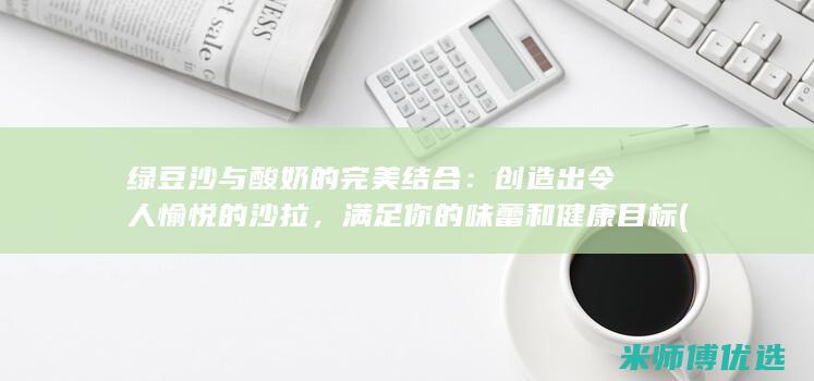 绿豆沙与酸奶的完美结合：创造出令人愉悦的沙拉，满足你的味蕾和健康目标 (绿豆沙与酸奶能同吃吗)