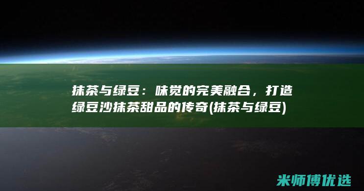 抹茶与绿豆：味觉的完美融合，打造绿豆沙抹茶甜品的传奇 (抹茶与绿豆)