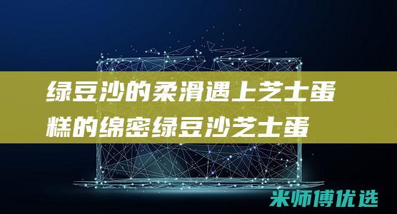 绿豆沙的柔滑遇上芝士蛋糕的绵密：绿豆沙芝士蛋糕带来味蕾的极致体验(绿豆沙细腻)