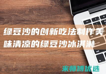 绿豆沙的创新吃法：制作美味清凉的绿豆沙冰淇淋水果碗 (绿豆沙介绍)