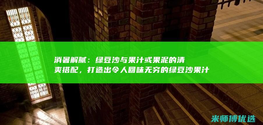 消暑解腻：绿豆沙与果汁或果泥的清爽搭配，打造出令人回味无穷的绿豆沙果汁冰棒 (消暑就要绿色心情)