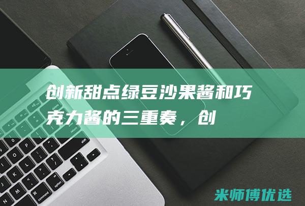 创新甜点：绿豆沙、果酱和巧克力酱的三重奏，创造绿豆沙果酱巧克力夹心饼干 (绿色食品甜点美食)