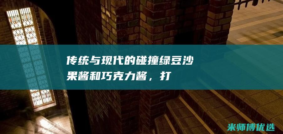 传统与现代的碰撞：绿豆沙、果酱和巧克力酱，打造经典与创新兼备的绿豆沙果酱巧克力夹心饼干 (传统与现代的融合)