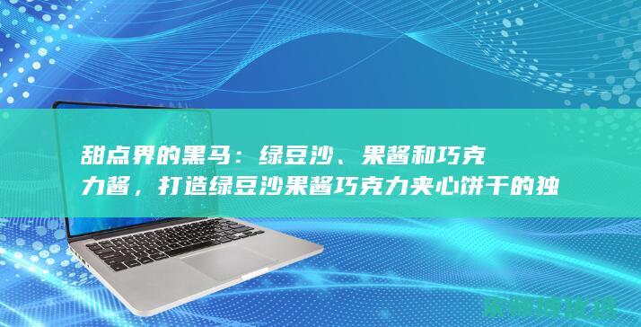 甜点界的黑马：绿豆沙、果酱和巧克力酱，打造绿豆沙果酱巧克力夹心饼干的独特魅力 (甜点合集)