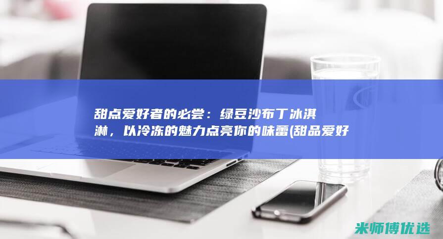 甜点爱好者的必尝：绿豆沙布丁冰淇淋，以冷冻的魅力点亮你的味蕾 (甜品爱好者的昵称)