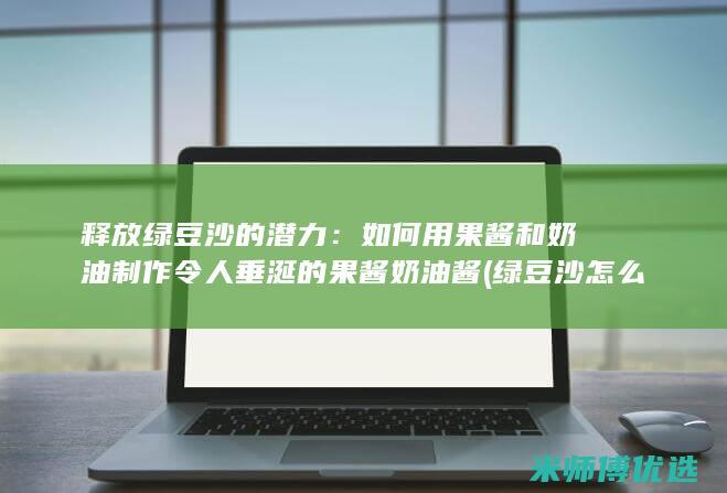 释放绿豆沙的潜力：如何用果酱和奶油制作令人垂涎的果酱奶油酱 (绿豆沙怎么出沙)