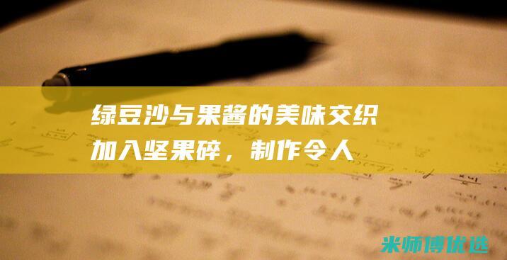 绿豆沙与果酱的美味交织：加入坚果碎，制作令人惊艳的绿豆沙坚果果酱酱 (绿豆沙与果酱的区别)