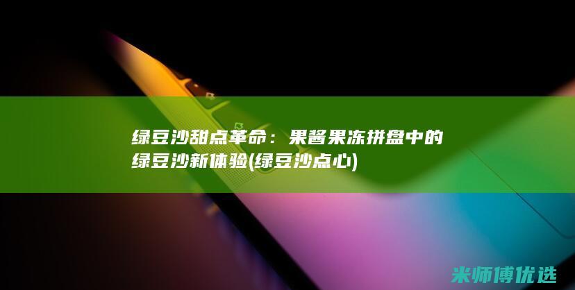 绿豆沙甜点革命：果酱果冻拼盘中的绿豆沙新体验 (绿豆沙点心)