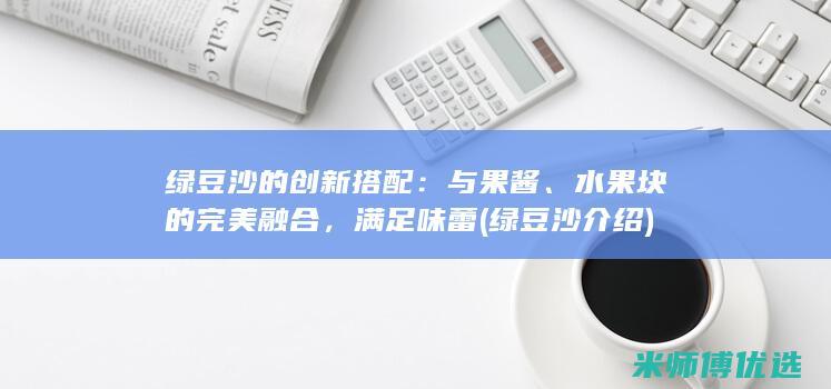 绿豆沙的创新搭配：与果酱、水果块的完美融合，满足味蕾 (绿豆沙介绍)