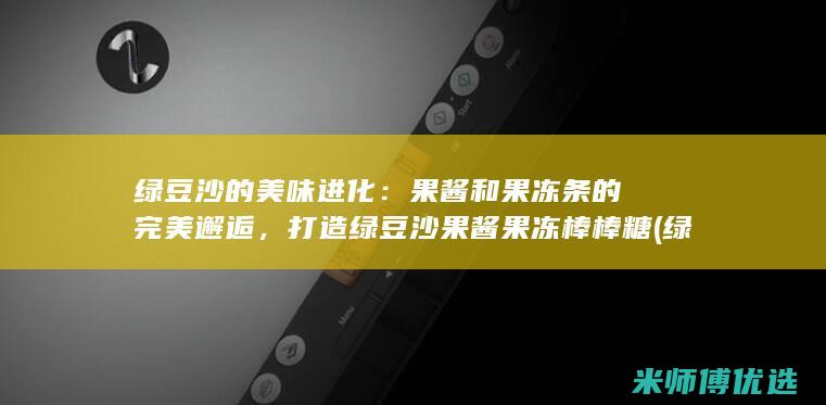 绿豆沙的美味进化：果酱和果冻条的完美邂逅，打造绿豆沙果酱果冻棒棒糖 (绿豆沙的美味怎么形容)