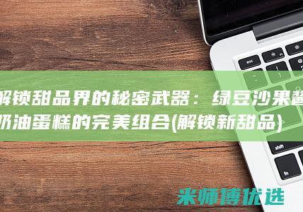 解锁甜品界的秘密武器：绿豆沙果酱奶油蛋糕的完美组合 (解锁新甜品)