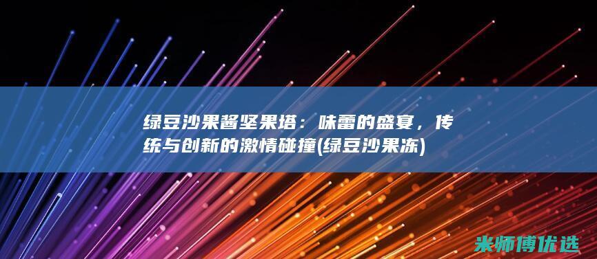 绿豆沙果酱坚果塔：味蕾的盛宴，传统与创新的激情碰撞 (绿豆沙果冻)